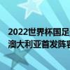 2022世界杯國足預選賽成績 2021世界杯預選賽中國國足vs澳大利亞首發陣容預測 