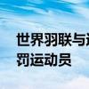 世界羽聯與運動員的關系 世界羽聯為什么處罰運動員 