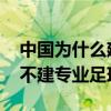 中國為什么建那么多專業足球場 中國為什么不建專業足球場 