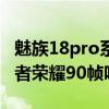 魅族18pro系統升級降幀（魅族18Pro支持王者榮耀90幀嗎）
