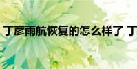 丁彥雨航恢復的怎么樣了 丁彥雨航恢復了嗎