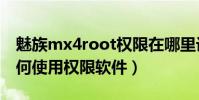 魅族mx4root權限在哪里設置(魅族MX4如何使用權限軟件)