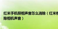紅米手機照相聲音怎么消除(紅米相機聲音怎么關閉怎么去除相機聲音)