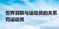 世界羽聯與運動員的關系 世界羽聯為什么處罰運動員