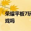 榮耀平板7玩吃雞不流暢 榮耀平板7可以打游戲嗎 