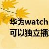 華為watch fit 可以聽音樂嗎 華為watchfit可以獨立播放音樂嗎 