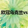 歐冠烏克蘭vs土耳其 為什么土耳其要踢歐冠 