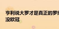 亨利說大羅才是真正的羅納爾多 為什么大羅沒歐冠