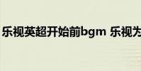 樂視英超開始前bgm 樂視為什么電視沒英超