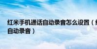 紅米手機通話自動錄音怎么設置(紅米2接電話時怎么開啟自動錄音)