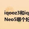 iqooz3和iqooneo5哪個好 iqooz3和iQOONeo5哪個好 