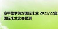 意甲維羅納對國際米蘭 2021/22意甲第2輪前瞻:維羅納vs國際米蘭比賽預測