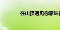 在山頂遇見你意味著什么?