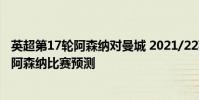 英超第17輪阿森納對曼城 2021/22英超第3輪前瞻:曼城vs阿森納比賽預測