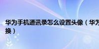 華為手機通訊錄怎么設置頭像(華為榮耀4x通訊錄頭像怎么換)