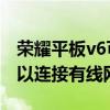 榮耀平板v6可以連藍牙耳機嗎 榮耀平板v6可以連接有線網嗎 