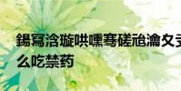 鍚冩浛璇哄嚑騫磋兘瀹夊叏鍋滆嵂 諾阿為什么吃禁藥