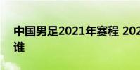 中國男足2021年賽程 2021中國男足隊長是誰
