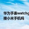 華為手表watchgt怎么連接小米手機 華為watchgt2可以連接小米手機嗎 