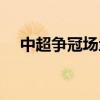 中超爭冠場地 中超爭冠組比賽場地介紹 