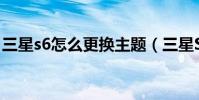 三星s6怎么更換主題(三星S6怎么更換主題)