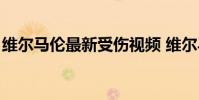 維爾馬倫最新受傷視頻 維爾馬倫 為什么受傷