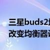 三星buds2均衡器怎樣設置 三星buds2怎么改變均衡器設置 