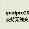 ipadpro2021有無線充電嗎 ipadpro2021支持無線充電嗎 