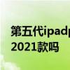 第五代ipadpro是2021嗎 iPadPro第五代是2021款嗎 
