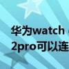 華為watch gt 3連接藍牙耳機 華為watchgt2pro可以連接移動網絡嗎 