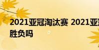 2021亞冠淘汰賽 2021亞冠淘汰賽是一場定勝負嗎
