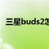 三星buds2怎么切歌 三星buds2怎么切歌 