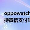oppowatch2微信實際體驗 oppowatch2支持微信支付嗎 