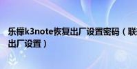 樂檬k3note恢復出廠設置密碼(聯想樂檬K5note怎么恢復出廠設置)