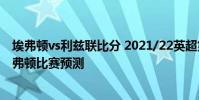 埃弗頓vs利茲聯比分 2021/22英超第2輪前瞻:利茲聯vs埃弗頓比賽預測