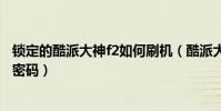 鎖定的酷派大神f2如何刷機(酷派大神F2怎么取消屏幕鎖定密碼)