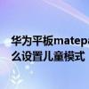 華為平板matepad有沒有兒童鎖功能 華為MatePadPro怎么設置兒童模式 