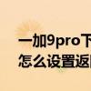 一加9pro下面的返回鍵在哪設置 一加9pro怎么設置返回鍵 
