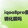 iqoo8pro需要貼鋼化膜嗎 iqoo8pro可以貼鋼化膜嗎 
