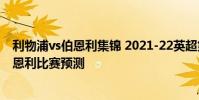利物浦vs伯恩利集錦 2021-22英超第1輪前瞻:利物浦vs伯恩利比賽預測