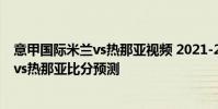 意甲國際米蘭vs熱那亞視頻 2021-22意甲第1輪:國際米蘭vs熱那亞比分預測