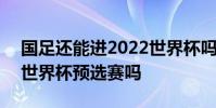 國足還能進2022世界杯嗎 2021武磊回國踢世界杯預選賽嗎