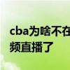 cba為啥不在視頻直播了 cba為什么不能看視頻直播了 