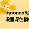 iqooneo5深色模式是什么 iQOO8Pro怎么設置深色模式 
