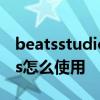 beatsstudiobuds怎么用 BeatsStudioBuds怎么使用 