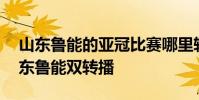 山東魯能的亞冠比賽哪里轉播 為什么亞冠山東魯能雙轉播