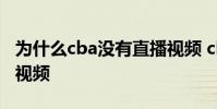 為什么cba沒有直播視頻 cba官網為什么沒有視頻