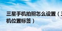 三星手機拍照怎么設置(三星J3怎么開啟相機位置標簽)
