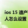 ios 15 遺產聯系人設置 iOS15數字遺產聯系人怎么設置 