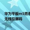 華為平板m5青春版怎么無線投屏 華為平板M5青春版支持無線投屏嗎 